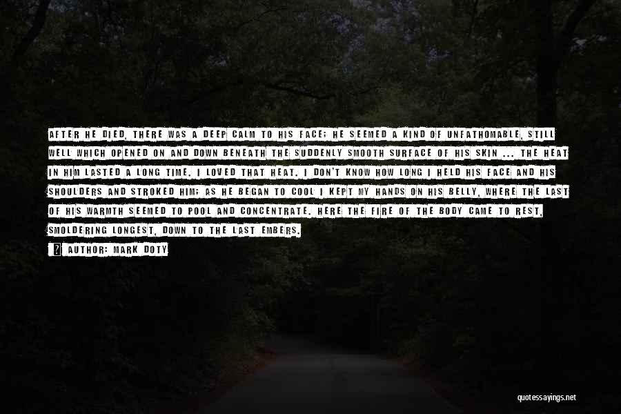 Mark Doty Quotes: After He Died, There Was A Deep Calm To His Face; He Seemed A Kind Of Unfathomable, Still Well Which