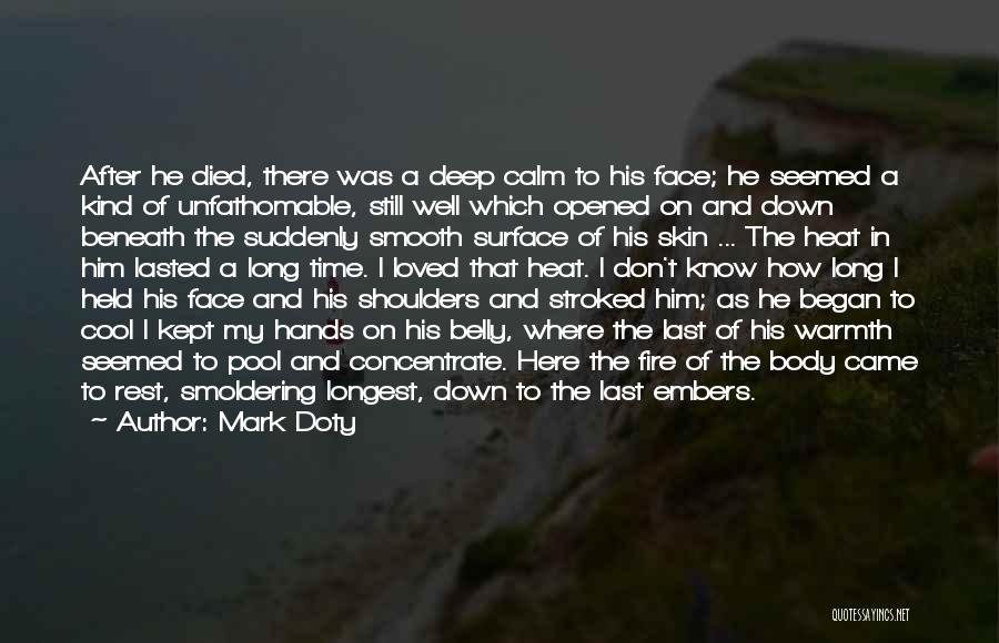 Mark Doty Quotes: After He Died, There Was A Deep Calm To His Face; He Seemed A Kind Of Unfathomable, Still Well Which