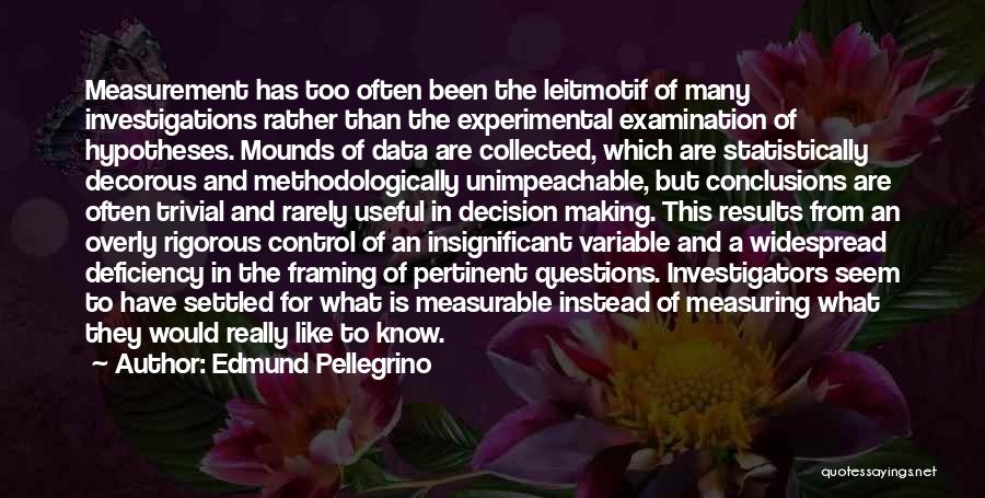 Edmund Pellegrino Quotes: Measurement Has Too Often Been The Leitmotif Of Many Investigations Rather Than The Experimental Examination Of Hypotheses. Mounds Of Data