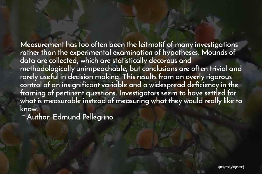 Edmund Pellegrino Quotes: Measurement Has Too Often Been The Leitmotif Of Many Investigations Rather Than The Experimental Examination Of Hypotheses. Mounds Of Data