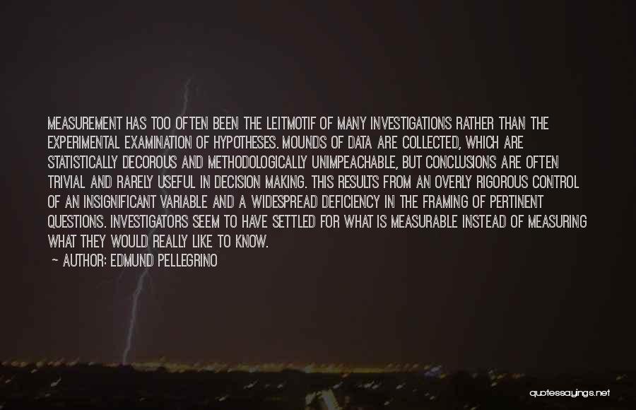 Edmund Pellegrino Quotes: Measurement Has Too Often Been The Leitmotif Of Many Investigations Rather Than The Experimental Examination Of Hypotheses. Mounds Of Data