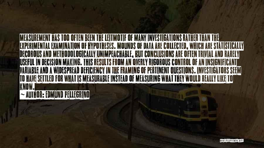 Edmund Pellegrino Quotes: Measurement Has Too Often Been The Leitmotif Of Many Investigations Rather Than The Experimental Examination Of Hypotheses. Mounds Of Data