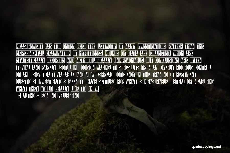 Edmund Pellegrino Quotes: Measurement Has Too Often Been The Leitmotif Of Many Investigations Rather Than The Experimental Examination Of Hypotheses. Mounds Of Data