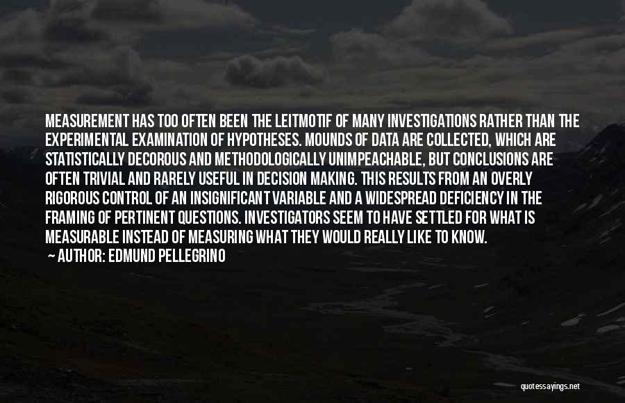 Edmund Pellegrino Quotes: Measurement Has Too Often Been The Leitmotif Of Many Investigations Rather Than The Experimental Examination Of Hypotheses. Mounds Of Data