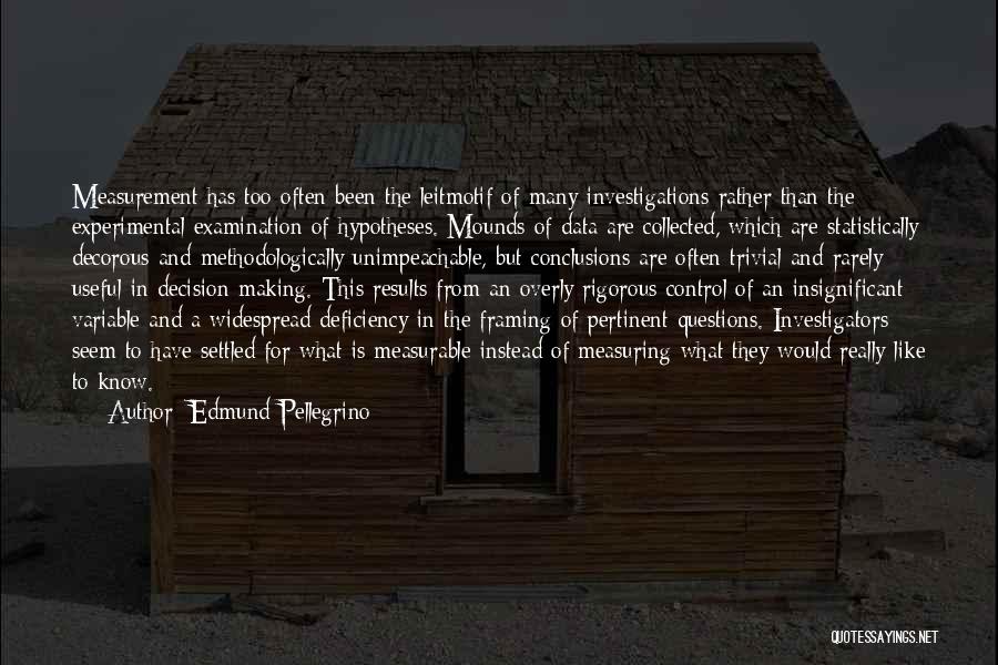 Edmund Pellegrino Quotes: Measurement Has Too Often Been The Leitmotif Of Many Investigations Rather Than The Experimental Examination Of Hypotheses. Mounds Of Data