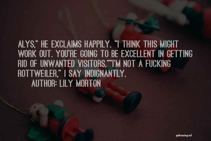 Lily Morton Quotes: Alys, He Exclaims Happily. I Think This Might Work Out. You're Going To Be Excellent In Getting Rid Of Unwanted