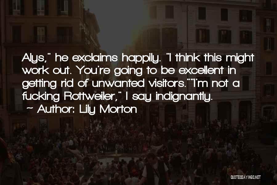 Lily Morton Quotes: Alys, He Exclaims Happily. I Think This Might Work Out. You're Going To Be Excellent In Getting Rid Of Unwanted