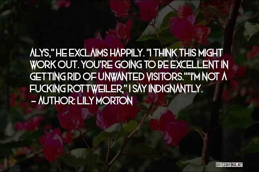 Lily Morton Quotes: Alys, He Exclaims Happily. I Think This Might Work Out. You're Going To Be Excellent In Getting Rid Of Unwanted