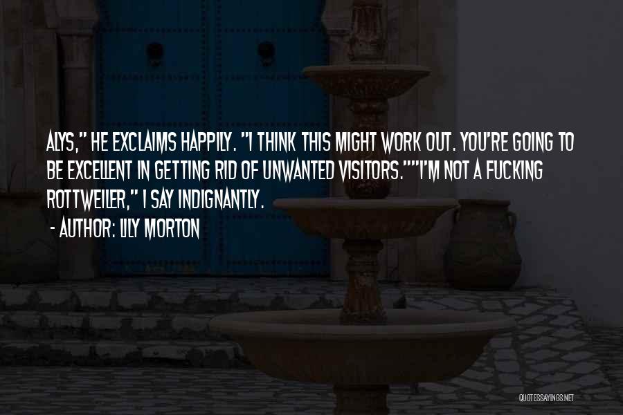 Lily Morton Quotes: Alys, He Exclaims Happily. I Think This Might Work Out. You're Going To Be Excellent In Getting Rid Of Unwanted