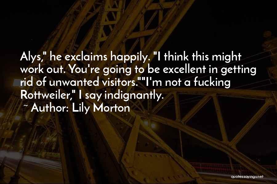 Lily Morton Quotes: Alys, He Exclaims Happily. I Think This Might Work Out. You're Going To Be Excellent In Getting Rid Of Unwanted