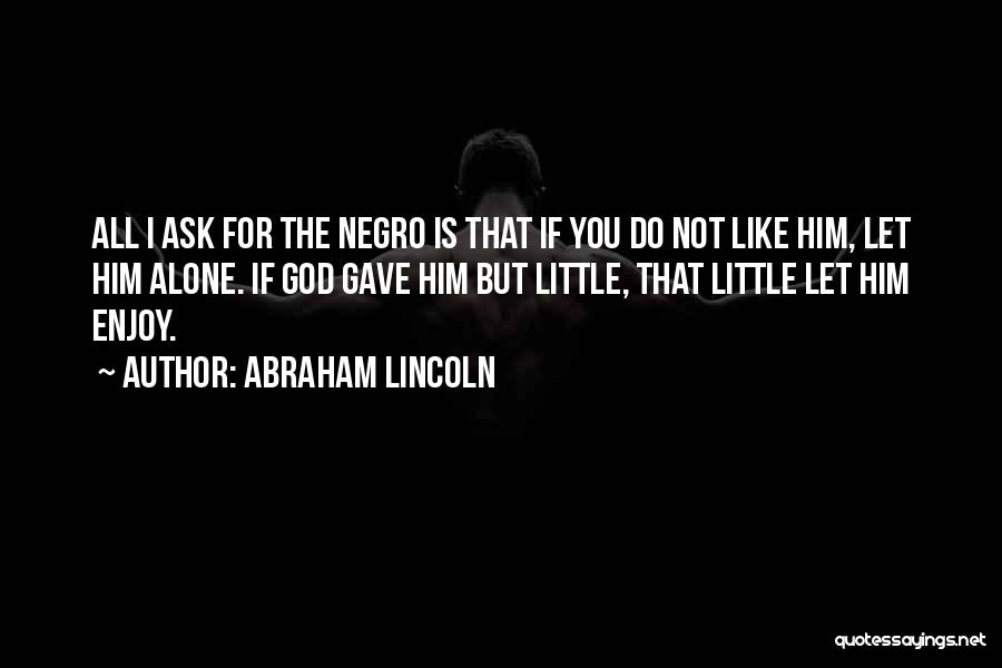 Abraham Lincoln Quotes: All I Ask For The Negro Is That If You Do Not Like Him, Let Him Alone. If God Gave