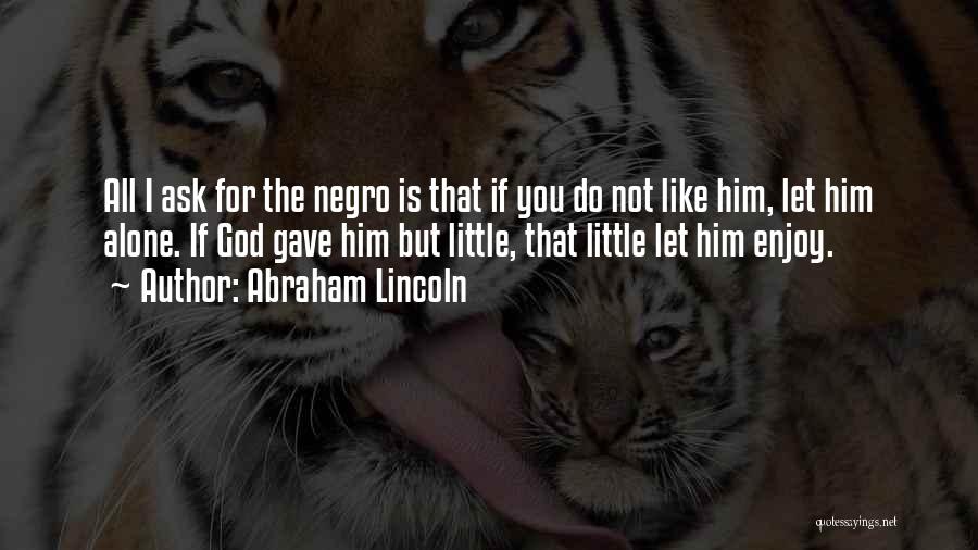 Abraham Lincoln Quotes: All I Ask For The Negro Is That If You Do Not Like Him, Let Him Alone. If God Gave