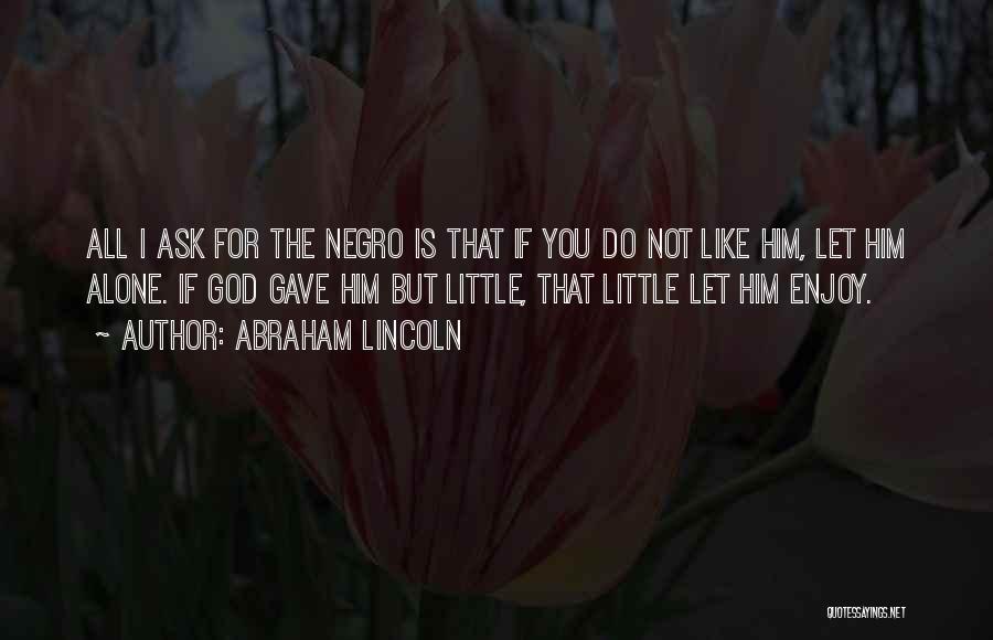 Abraham Lincoln Quotes: All I Ask For The Negro Is That If You Do Not Like Him, Let Him Alone. If God Gave