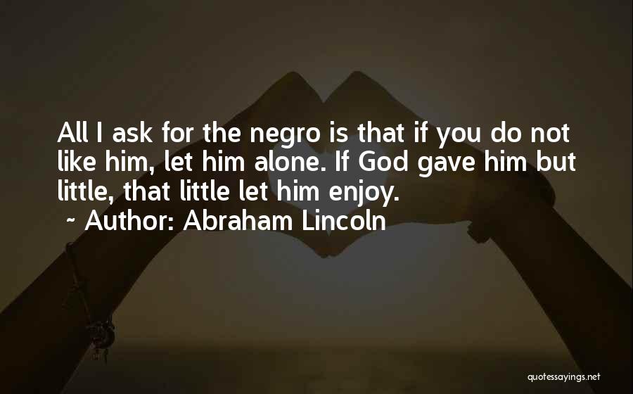 Abraham Lincoln Quotes: All I Ask For The Negro Is That If You Do Not Like Him, Let Him Alone. If God Gave