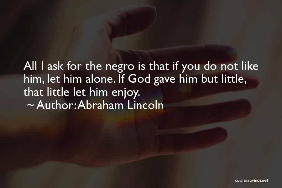 Abraham Lincoln Quotes: All I Ask For The Negro Is That If You Do Not Like Him, Let Him Alone. If God Gave