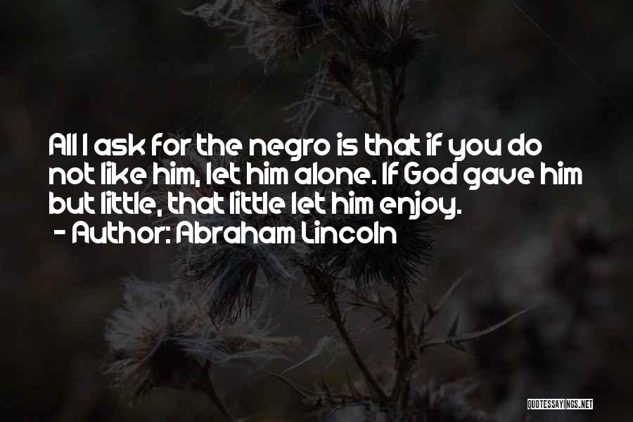 Abraham Lincoln Quotes: All I Ask For The Negro Is That If You Do Not Like Him, Let Him Alone. If God Gave