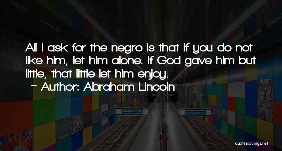 Abraham Lincoln Quotes: All I Ask For The Negro Is That If You Do Not Like Him, Let Him Alone. If God Gave