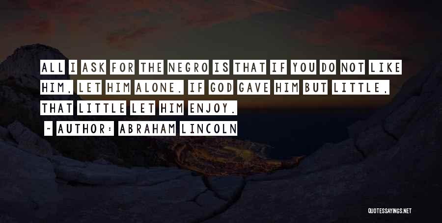 Abraham Lincoln Quotes: All I Ask For The Negro Is That If You Do Not Like Him, Let Him Alone. If God Gave