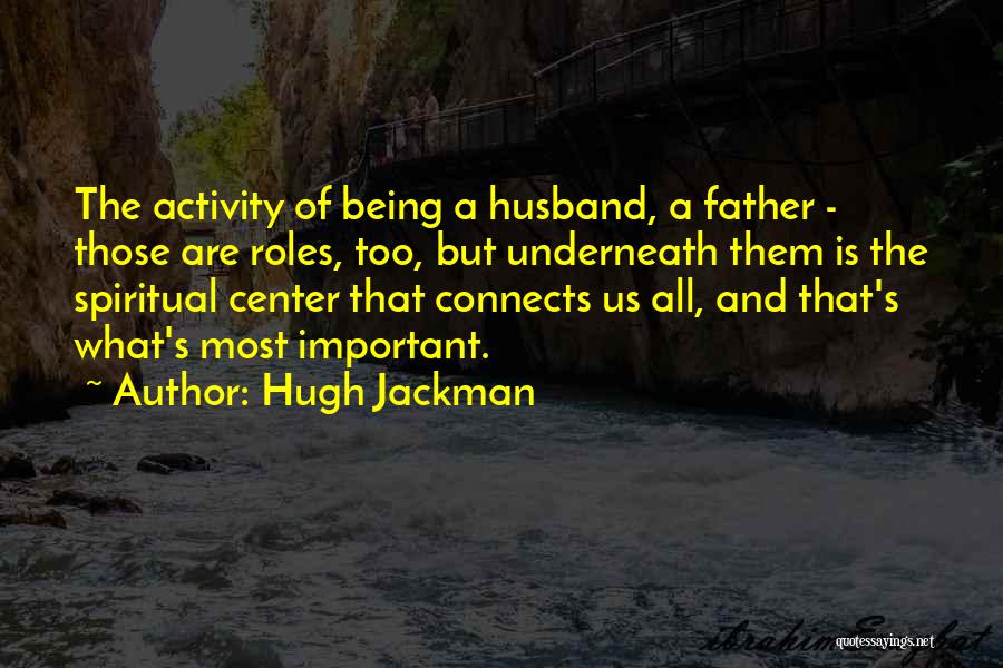 Hugh Jackman Quotes: The Activity Of Being A Husband, A Father - Those Are Roles, Too, But Underneath Them Is The Spiritual Center