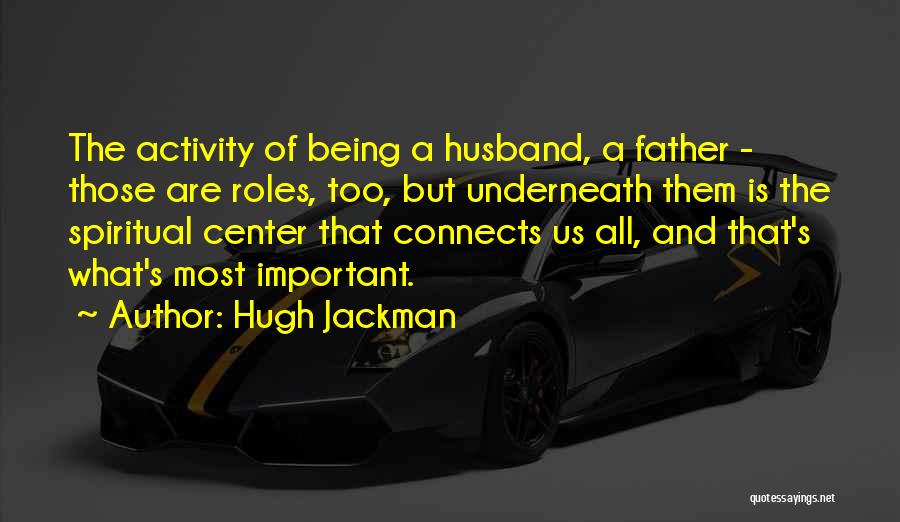 Hugh Jackman Quotes: The Activity Of Being A Husband, A Father - Those Are Roles, Too, But Underneath Them Is The Spiritual Center