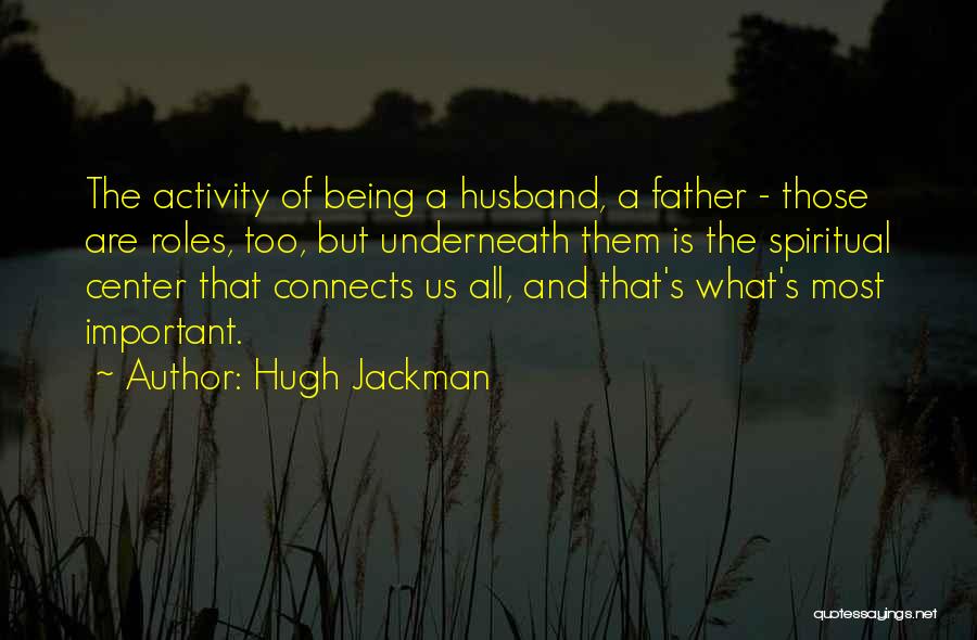 Hugh Jackman Quotes: The Activity Of Being A Husband, A Father - Those Are Roles, Too, But Underneath Them Is The Spiritual Center