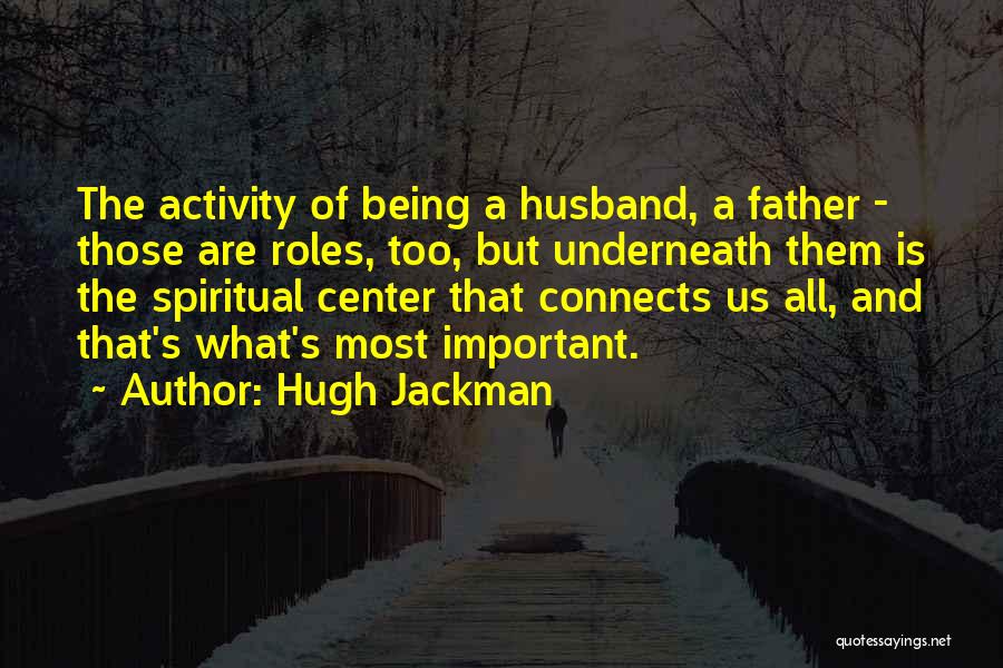 Hugh Jackman Quotes: The Activity Of Being A Husband, A Father - Those Are Roles, Too, But Underneath Them Is The Spiritual Center