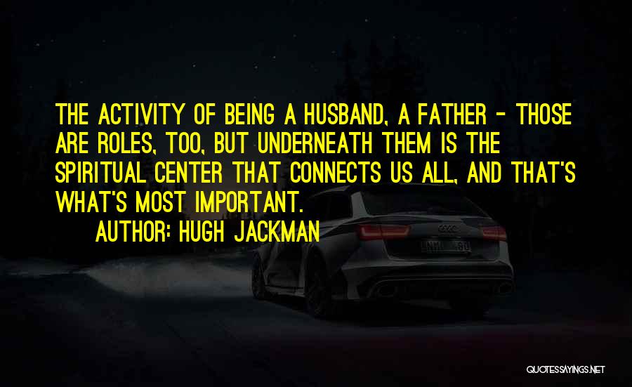 Hugh Jackman Quotes: The Activity Of Being A Husband, A Father - Those Are Roles, Too, But Underneath Them Is The Spiritual Center