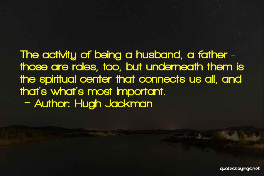 Hugh Jackman Quotes: The Activity Of Being A Husband, A Father - Those Are Roles, Too, But Underneath Them Is The Spiritual Center