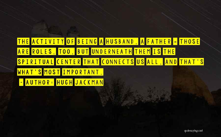 Hugh Jackman Quotes: The Activity Of Being A Husband, A Father - Those Are Roles, Too, But Underneath Them Is The Spiritual Center