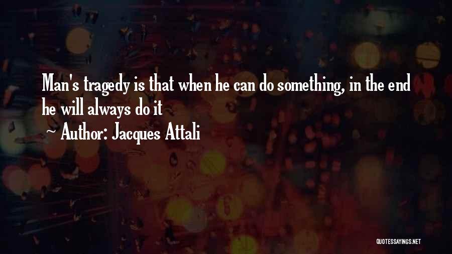 Jacques Attali Quotes: Man's Tragedy Is That When He Can Do Something, In The End He Will Always Do It