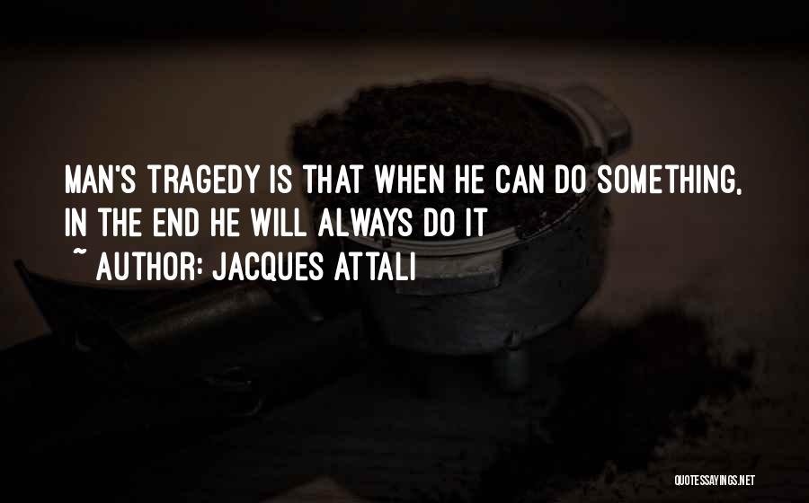 Jacques Attali Quotes: Man's Tragedy Is That When He Can Do Something, In The End He Will Always Do It