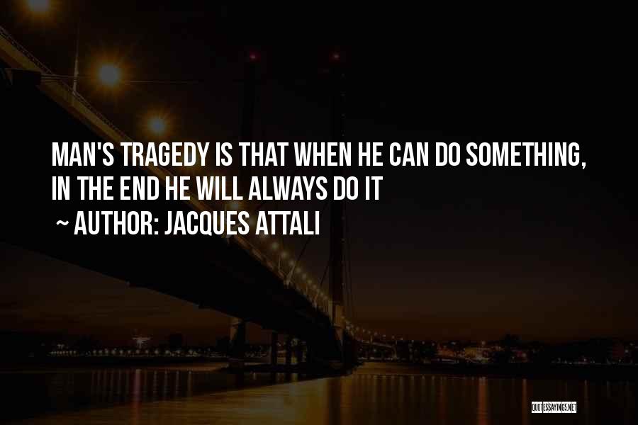 Jacques Attali Quotes: Man's Tragedy Is That When He Can Do Something, In The End He Will Always Do It