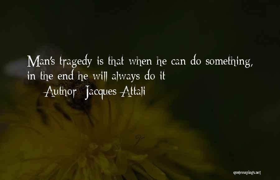 Jacques Attali Quotes: Man's Tragedy Is That When He Can Do Something, In The End He Will Always Do It