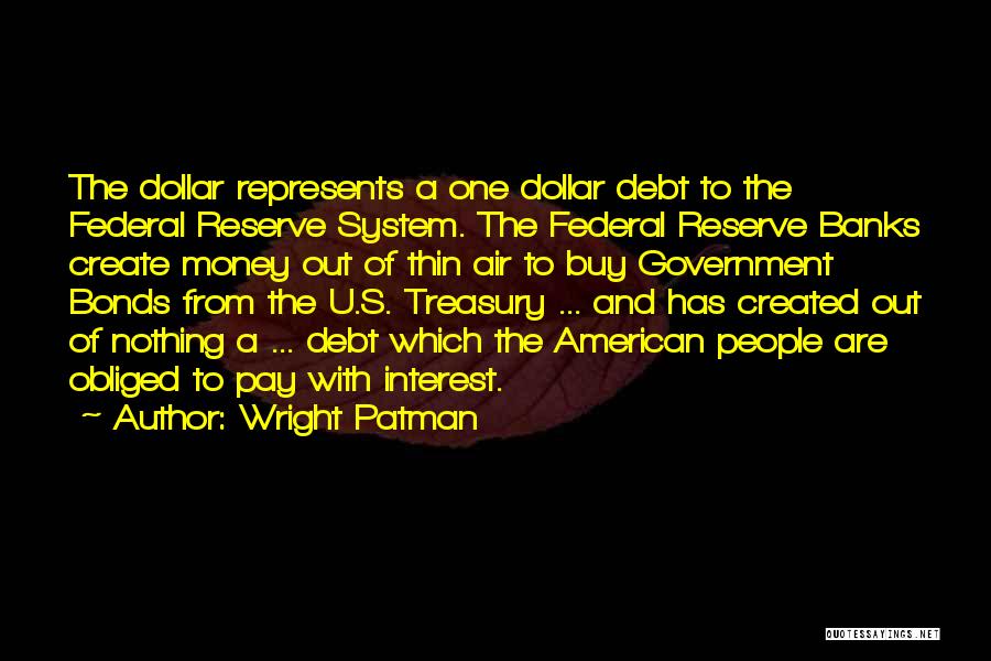 Wright Patman Quotes: The Dollar Represents A One Dollar Debt To The Federal Reserve System. The Federal Reserve Banks Create Money Out Of