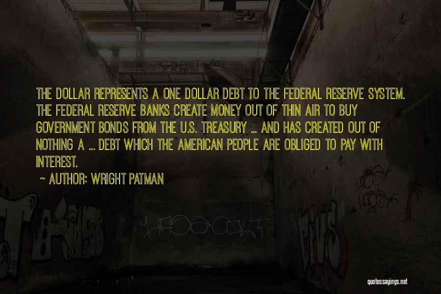 Wright Patman Quotes: The Dollar Represents A One Dollar Debt To The Federal Reserve System. The Federal Reserve Banks Create Money Out Of
