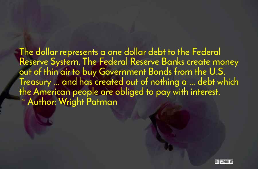 Wright Patman Quotes: The Dollar Represents A One Dollar Debt To The Federal Reserve System. The Federal Reserve Banks Create Money Out Of