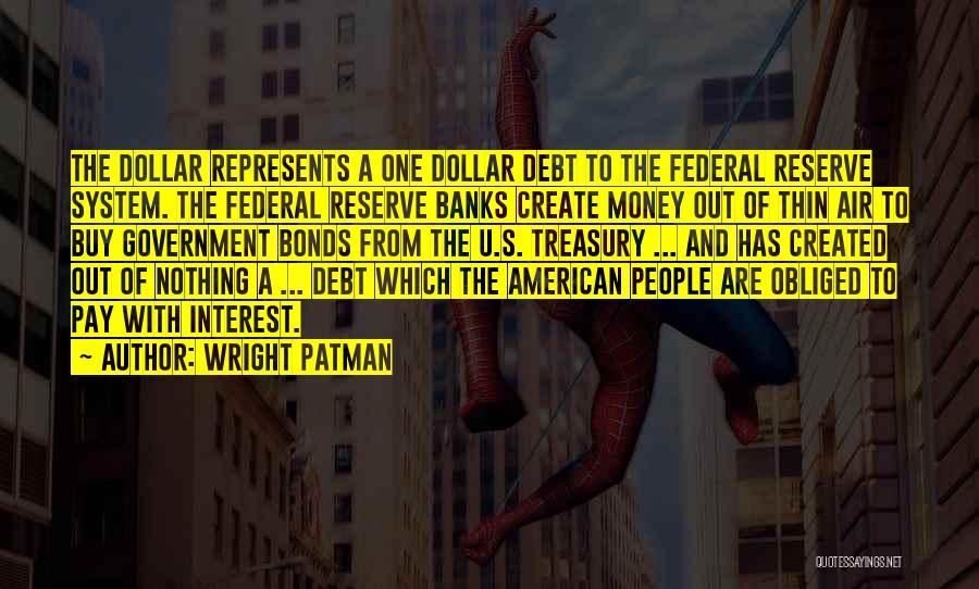 Wright Patman Quotes: The Dollar Represents A One Dollar Debt To The Federal Reserve System. The Federal Reserve Banks Create Money Out Of