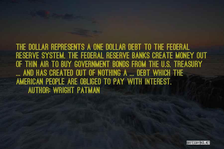 Wright Patman Quotes: The Dollar Represents A One Dollar Debt To The Federal Reserve System. The Federal Reserve Banks Create Money Out Of