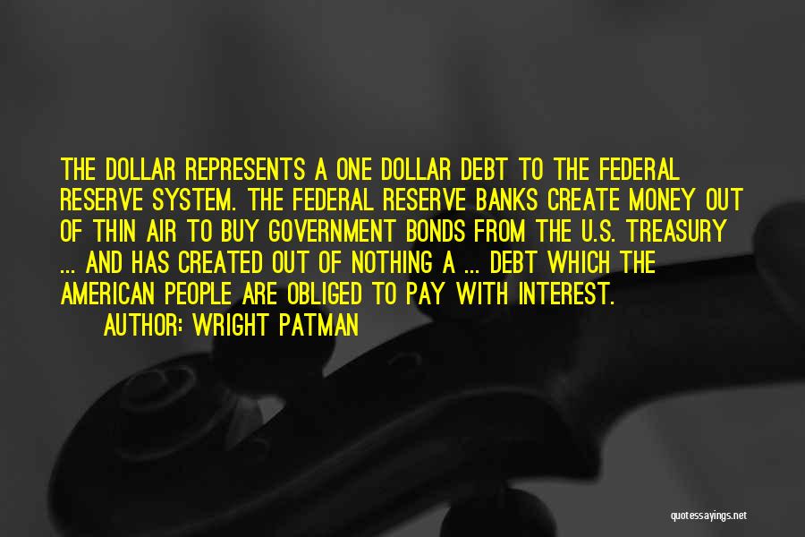 Wright Patman Quotes: The Dollar Represents A One Dollar Debt To The Federal Reserve System. The Federal Reserve Banks Create Money Out Of