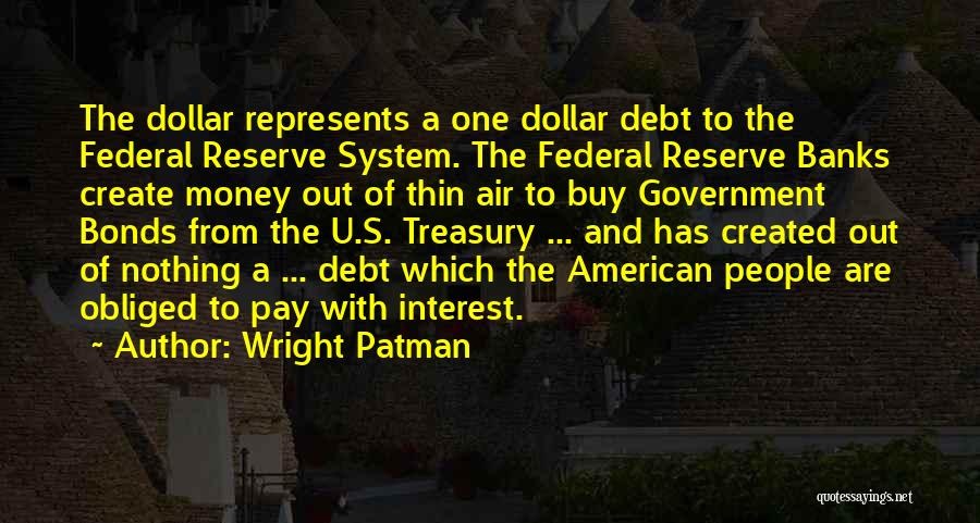 Wright Patman Quotes: The Dollar Represents A One Dollar Debt To The Federal Reserve System. The Federal Reserve Banks Create Money Out Of