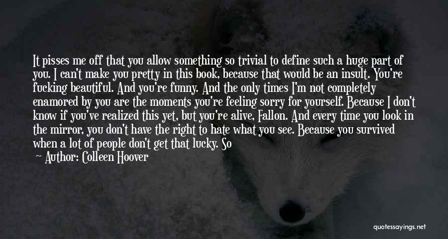 Colleen Hoover Quotes: It Pisses Me Off That You Allow Something So Trivial To Define Such A Huge Part Of You. I Can't