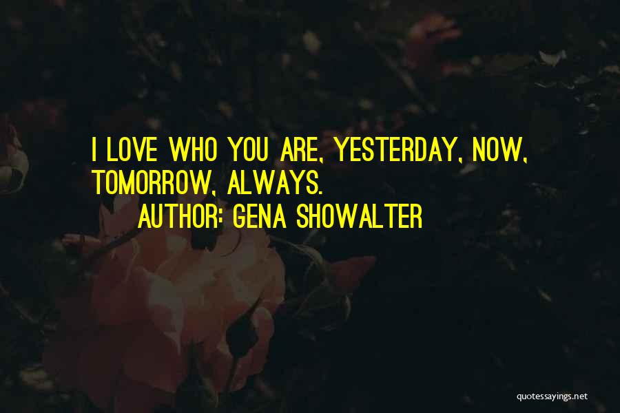 Gena Showalter Quotes: I Love Who You Are, Yesterday, Now, Tomorrow, Always.