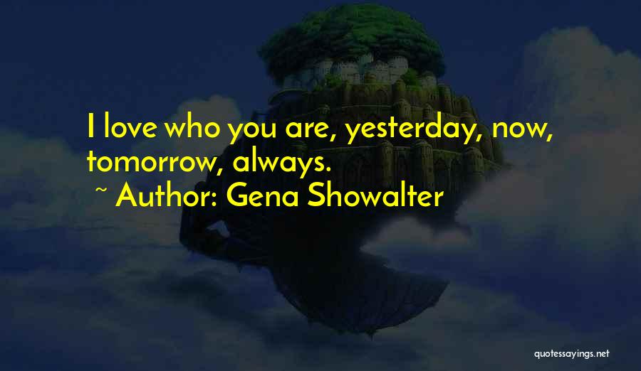 Gena Showalter Quotes: I Love Who You Are, Yesterday, Now, Tomorrow, Always.