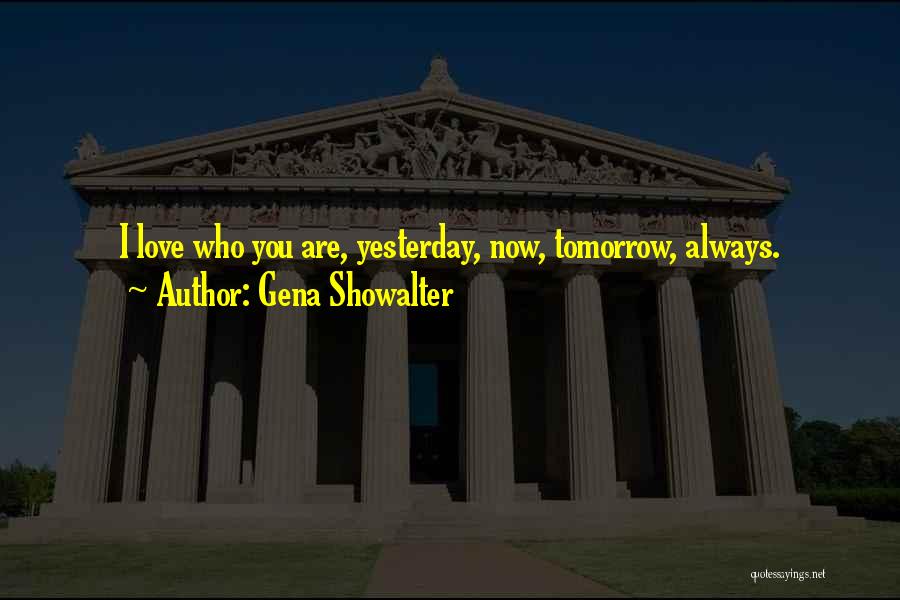 Gena Showalter Quotes: I Love Who You Are, Yesterday, Now, Tomorrow, Always.