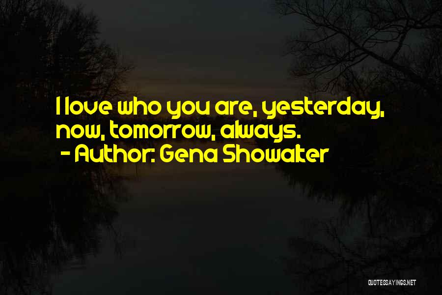 Gena Showalter Quotes: I Love Who You Are, Yesterday, Now, Tomorrow, Always.