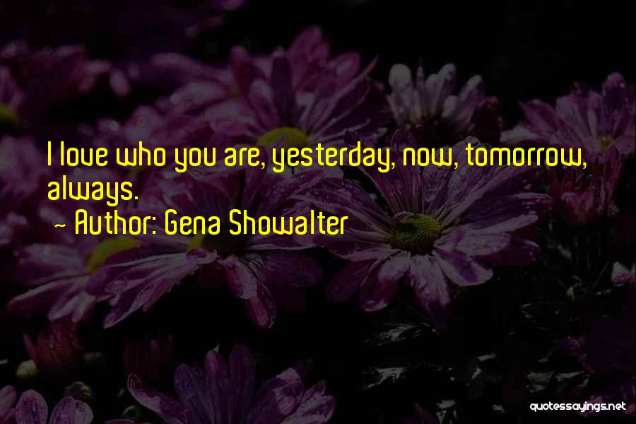 Gena Showalter Quotes: I Love Who You Are, Yesterday, Now, Tomorrow, Always.