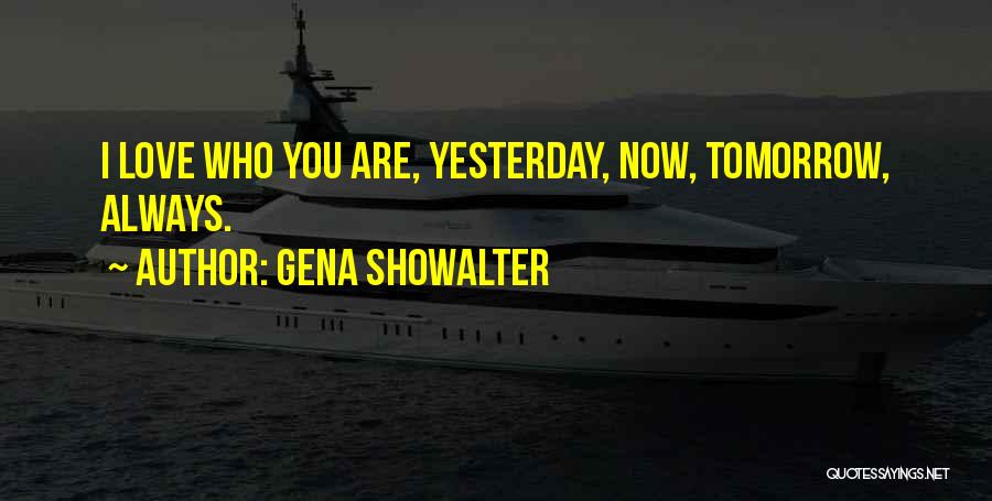 Gena Showalter Quotes: I Love Who You Are, Yesterday, Now, Tomorrow, Always.