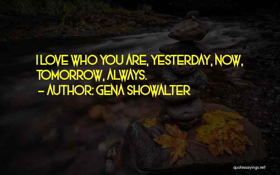 Gena Showalter Quotes: I Love Who You Are, Yesterday, Now, Tomorrow, Always.