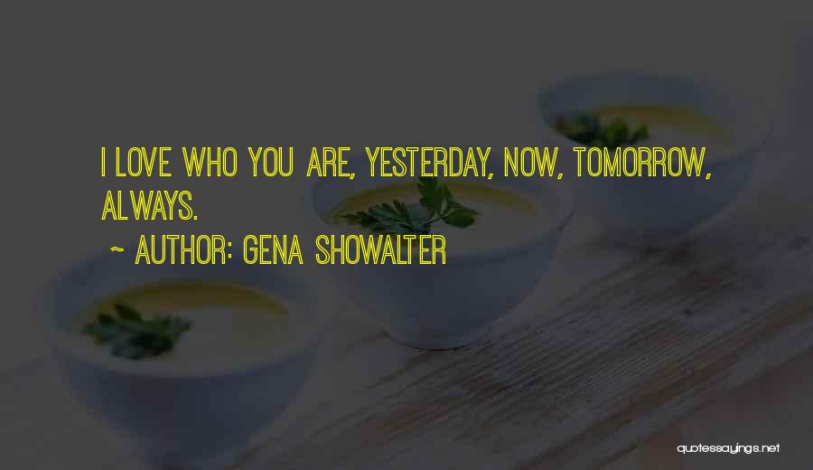 Gena Showalter Quotes: I Love Who You Are, Yesterday, Now, Tomorrow, Always.