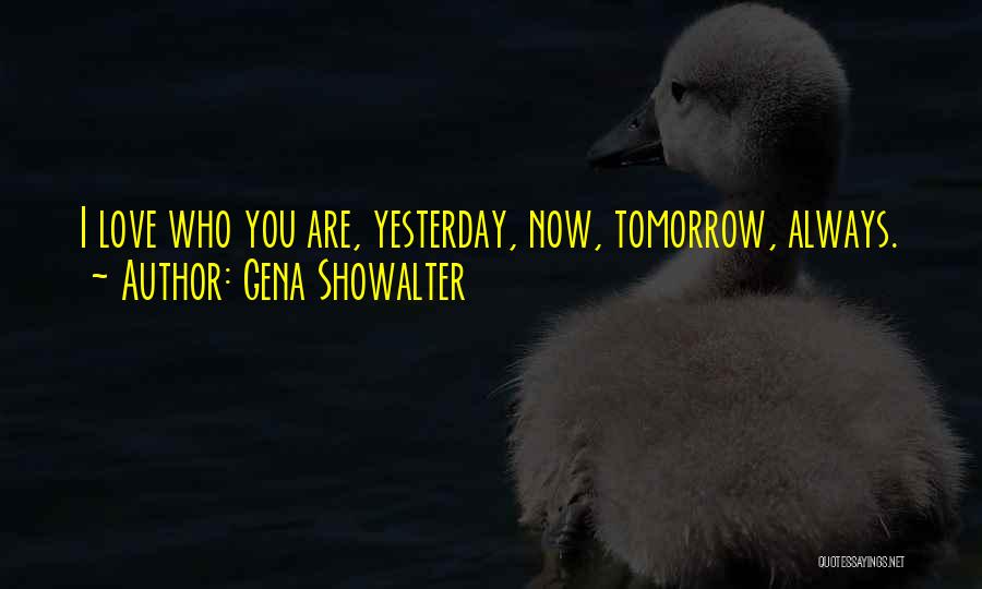 Gena Showalter Quotes: I Love Who You Are, Yesterday, Now, Tomorrow, Always.
